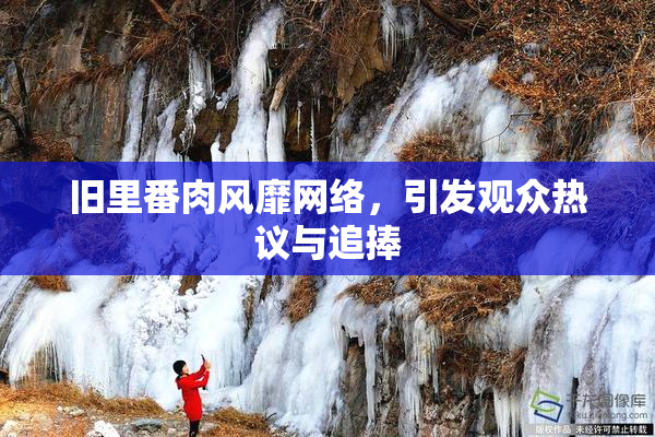 旧里番肉风靡网络，引发观众热议与追捧