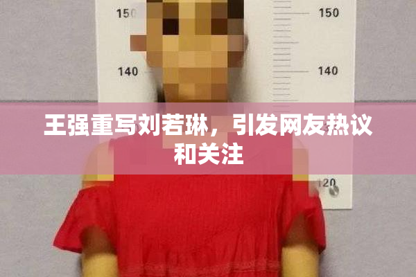 王强重写刘若琳，引发网友热议和关注