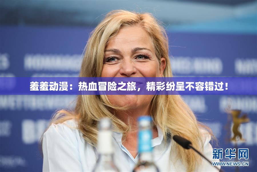 羞羞动漫：热血冒险之旅，精彩纷呈不容错过！