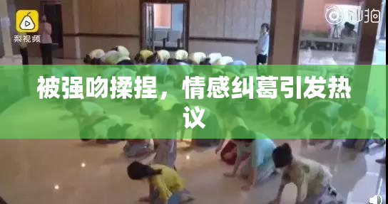 被强吻揉捏，情感纠葛引发热议