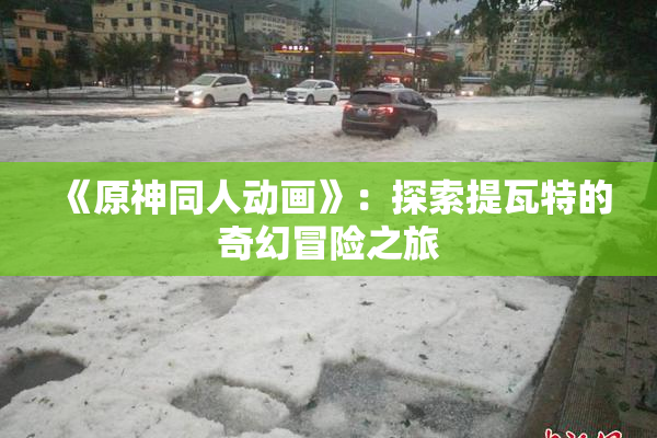 《原神同人动画》：探索提瓦特的奇幻冒险之旅