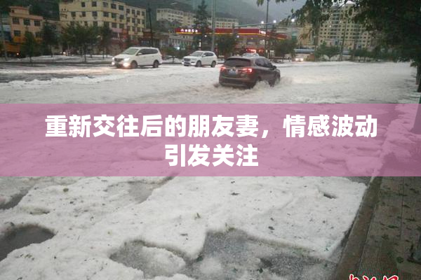 重新交往后的朋友妻，情感波动引发关注