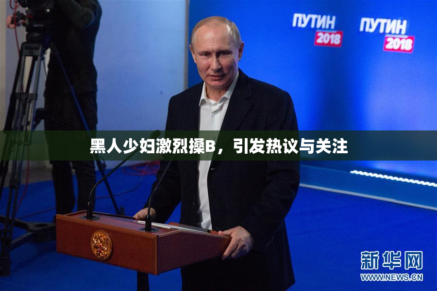 黑人少妇激烈搡B，引发热议与关注
