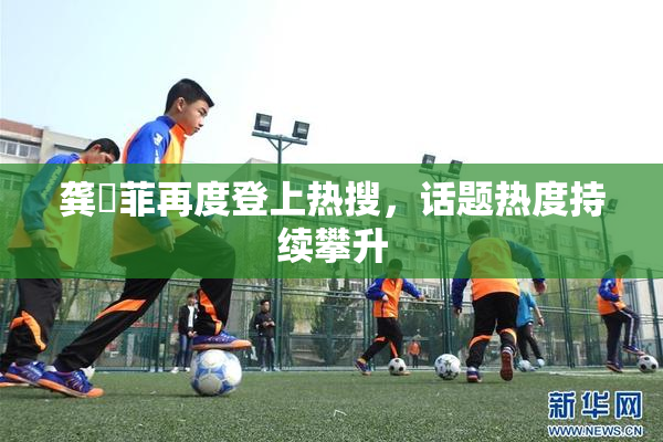 龚玥菲再度登上热搜，话题热度持续攀升