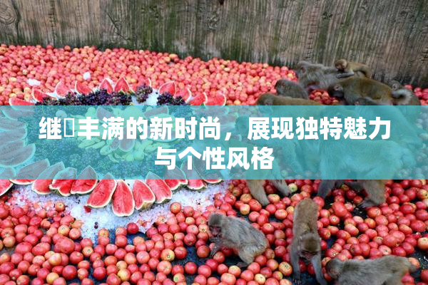 继牳丰满的新时尚，展现独特魅力与个性风格