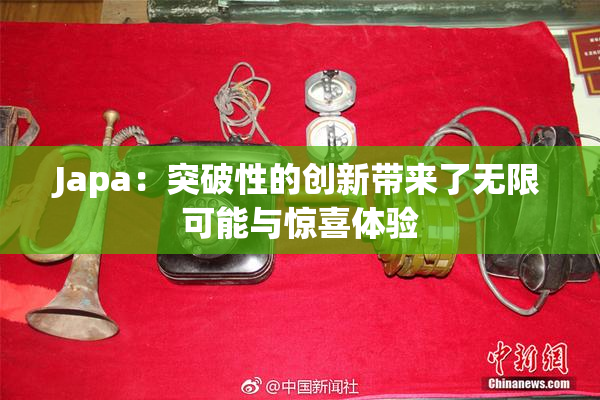 Japa：突破性的创新带来了无限可能与惊喜体验