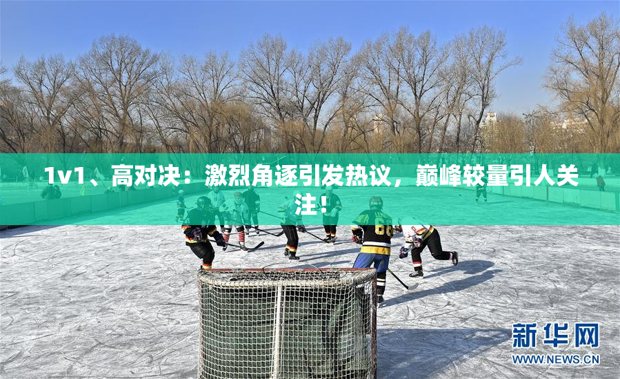 1v1、高对决：激烈角逐引发热议，巅峰较量引人关注！