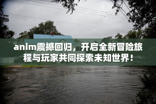 anim震撼回归，开启全新冒险旅程与玩家共同探索未知世界！