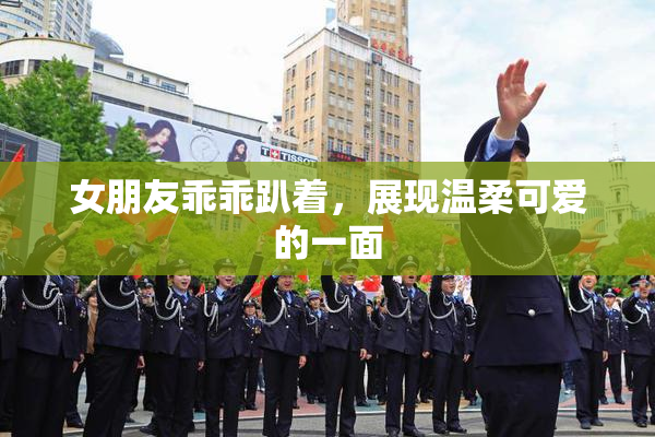 女朋友乖乖趴着，展现温柔可爱的一面