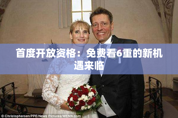 首度开放资格：免费看6重的新机遇来临