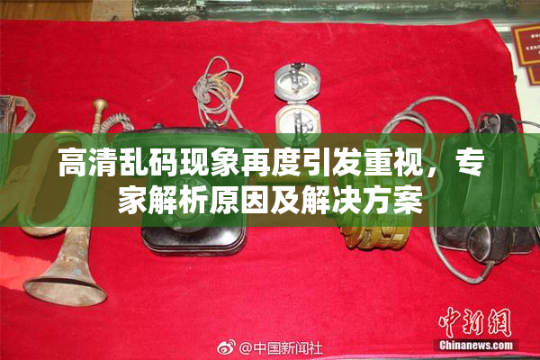 高清乱码现象再度引发重视，专家解析原因及解决方案
