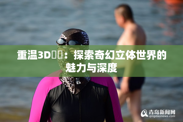 重温3D姉弚：探索奇幻立体世界的魅力与深度