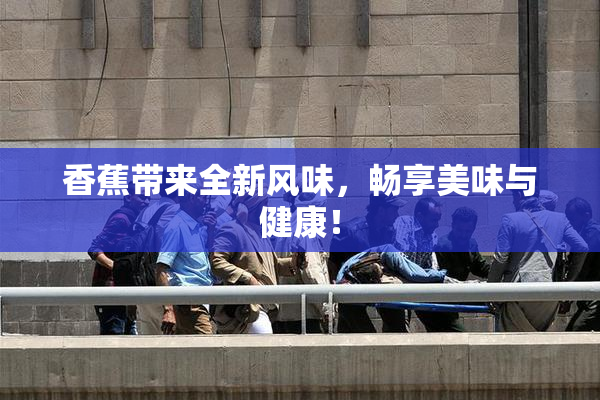 香蕉带来全新风味，畅享美味与健康！