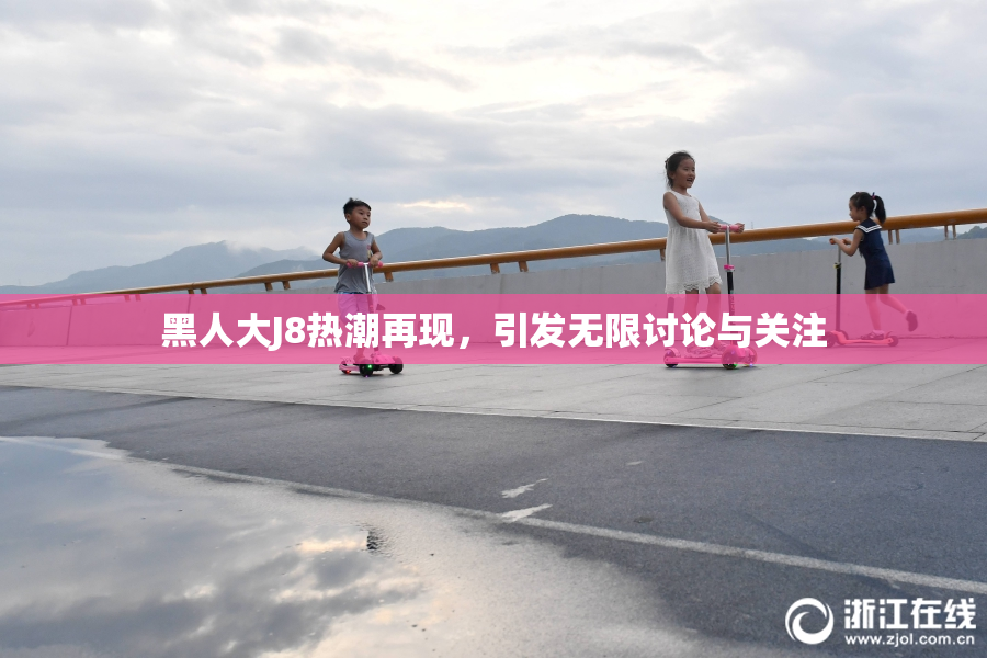 黑人大J8热潮再现，引发无限讨论与关注