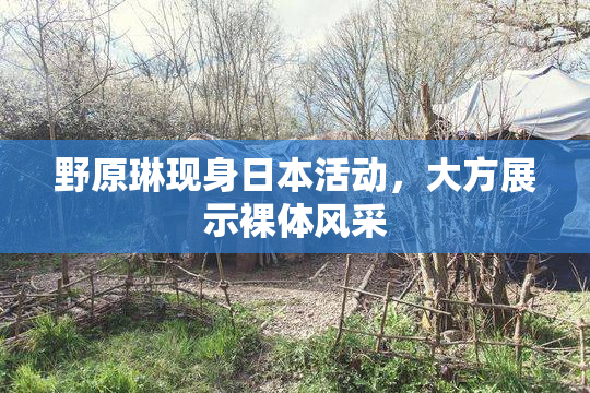野原琳现身日本活动，大方展示裸体风采