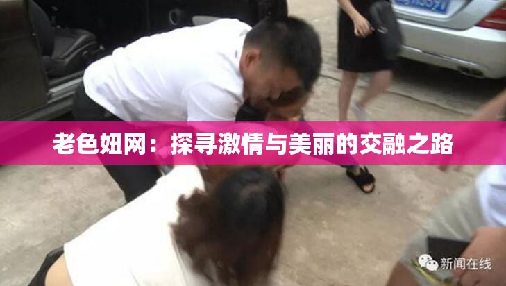 老色妞网：探寻激情与美丽的交融之路