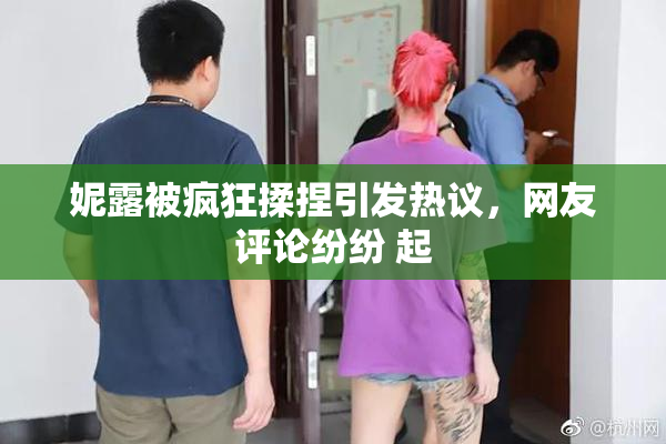 妮露被疯狂揉捏引发热议，网友评论纷纷 起