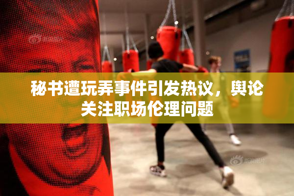 秘书遭玩弄事件引发热议，舆论关注职场伦理问题