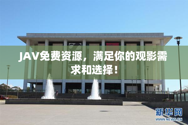 JAV免费资源，满足你的观影需求和选择！