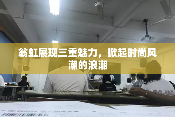 翁虹展现三重魅力，掀起时尚风潮的浪潮