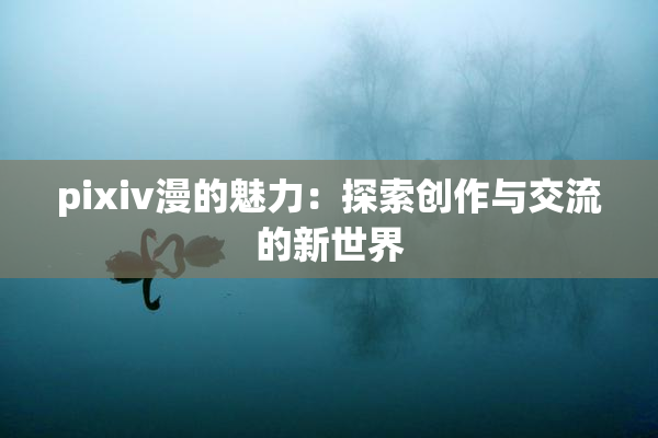 pixiv漫的魅力：探索创作与交流的新世界