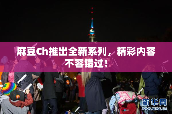 麻豆Ch推出全新系列，精彩内容不容错过！
