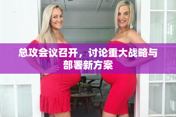 总攻会议召开，讨论重大战略与部署新方案