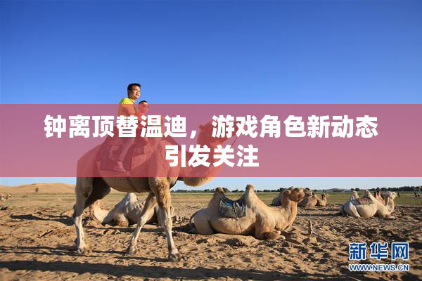 钟离顶替温迪，游戏角色新动态引发关注