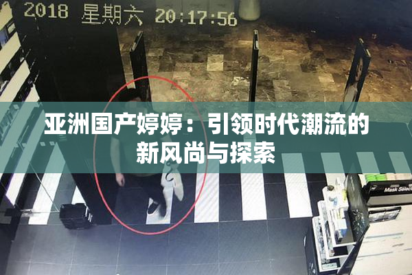 亚洲国产婷婷：引领时代潮流的新风尚与探索