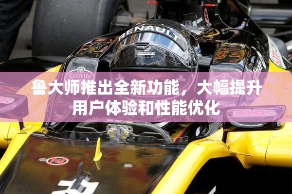 鲁大师推出全新功能，大幅提升用户体验和性能优化