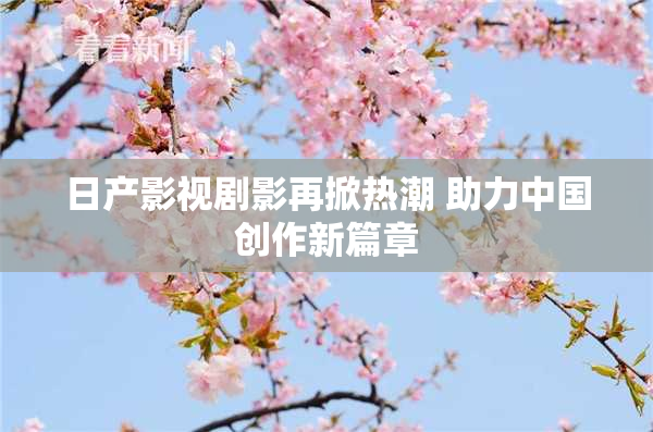 日产影视剧影再掀热潮 助力中国创作新篇章