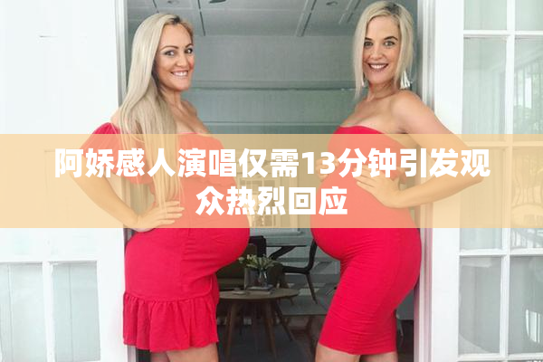 阿娇感人演唱仅需13分钟引发观众热烈回应