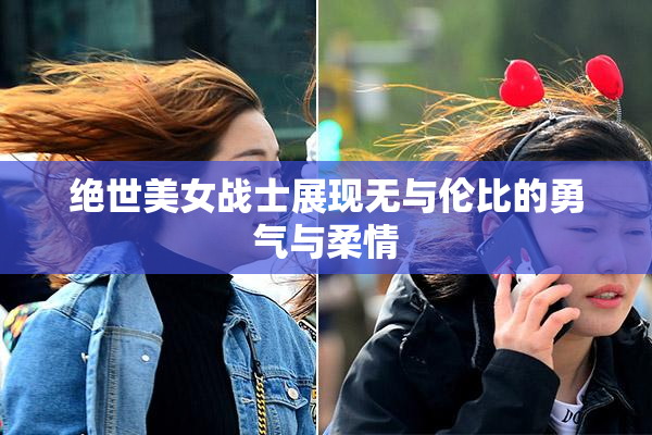 绝世美女战士展现无与伦比的勇气与柔情