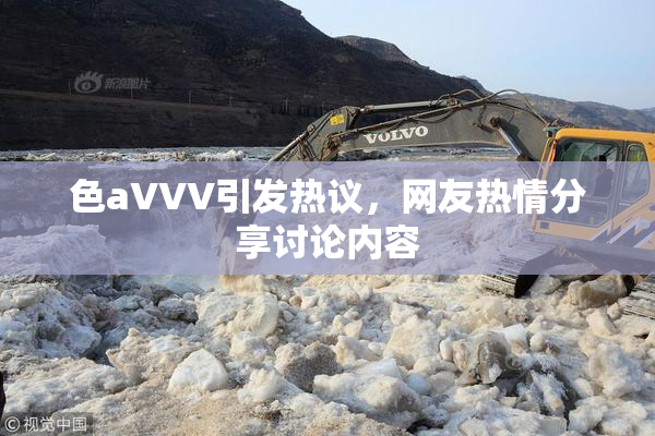 色aVVV引发热议，网友热情分享讨论内容
