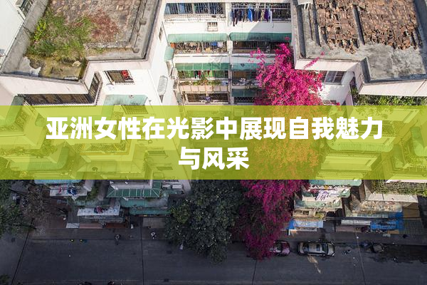亚洲女性在光影中展现自我魅力与风采