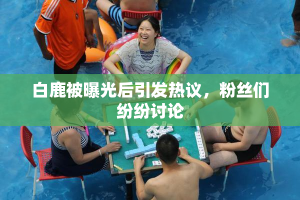 白鹿被曝光后引发热议，粉丝们纷纷讨论
