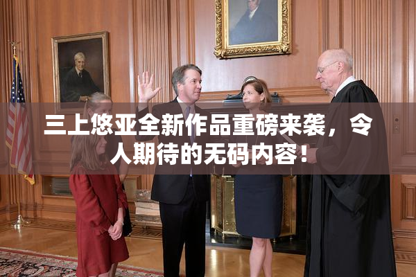 三上悠亚全新作品重磅来袭，令人期待的无码内容！