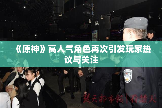 《原神》高人气角色再次引发玩家热议与关注