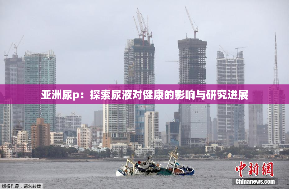 亚洲尿p：探索尿液对健康的影响与研究进展