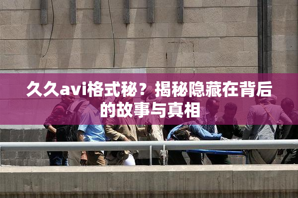 久久avi格式秘？揭秘隐藏在背后的故事与真相