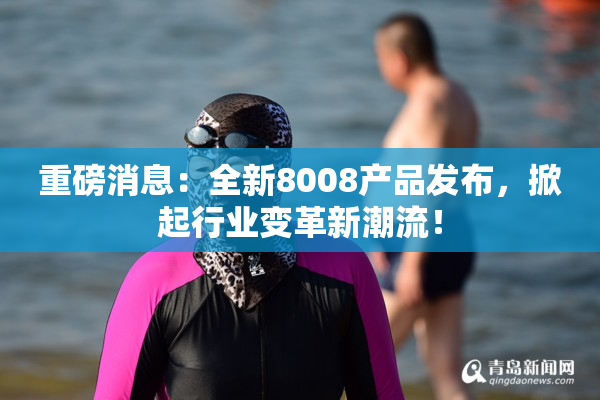 重磅消息：全新8008产品发布，掀起行业变革新潮流！
