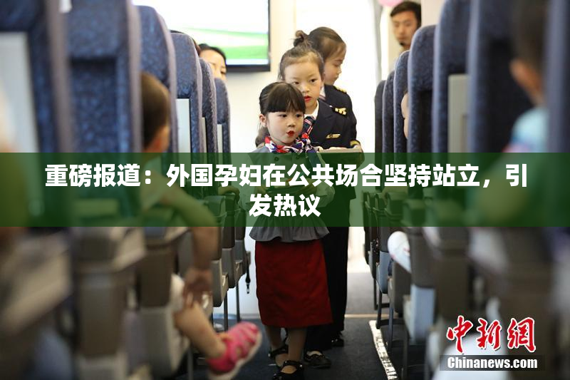 重磅报道：外国孕妇在公共场合坚持站立，引发热议