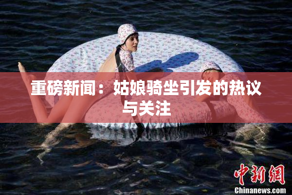 重磅新闻：姑娘骑坐引发的热议与关注