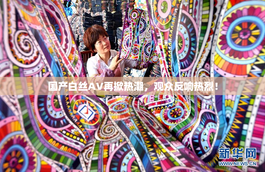 国产白丝AV再掀热潮，观众反响热烈！