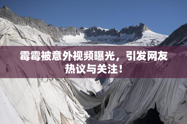 霉霉被意外视频曝光，引发网友热议与关注！