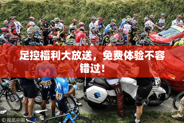 足控福利大放送，免费体验不容错过！