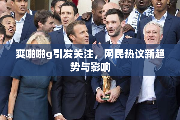 爽啪啪g引发关注，网民热议新趋势与影响
