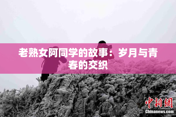 老熟女阿同学的故事：岁月与青春的交织
