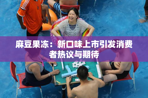 麻豆果冻：新口味上市引发消费者热议与期待