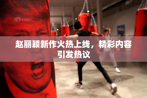 赵丽颖新作火热上线，精彩内容引发热议